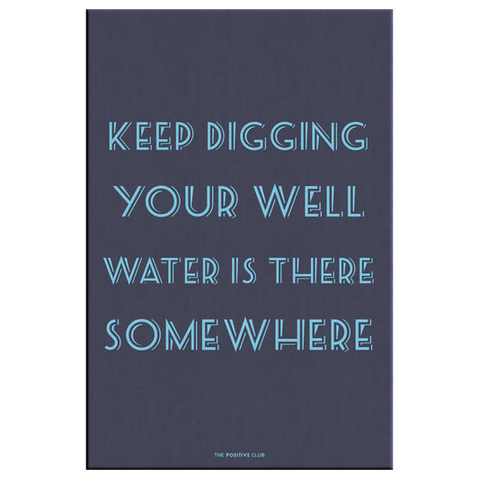 KEEP DIGGING YOUR WELL WATER IS THERE SOMEWHERE